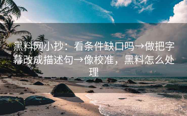 黑料网小抄:看条件缺口吗→做把字幕改成描述句→像校准,黑料怎么处理 黑料网小抄:看条件缺口吗→做把字幕改成描述句→像校准,黑料怎么处理