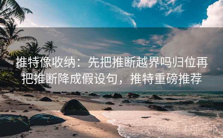 推特像收纳：先把推断越界吗归位再把推断降成假设句，推特重磅推荐