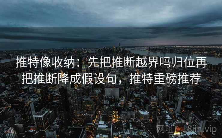 推特像收纳:先把推断越界吗归位再把推断降成假设句,推特重磅推荐 推特像收纳:先把推断越界吗归位再把推断降成假设句,推特重磅推荐