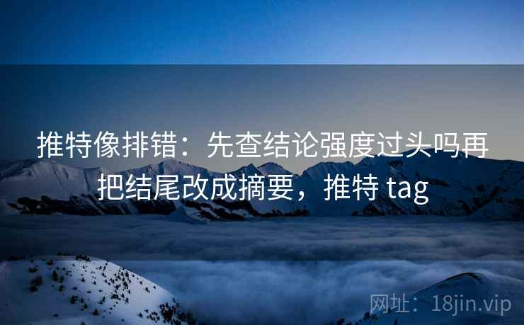 推特像排错:先查结论强度过头吗再把结尾改成摘要,推特 tag 推特像排错:先查结论强度过头吗再把结尾改成摘要,推特 tag