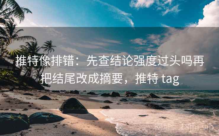 推特像排错:先查结论强度过头吗再把结尾改成摘要,推特 tag 推特像排错:先查结论强度过头吗再把结尾改成摘要,推特 tag