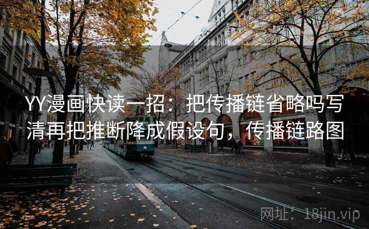 YY漫画快读一招:把传播链省略吗写清再把推断降成假设句,传播链路图