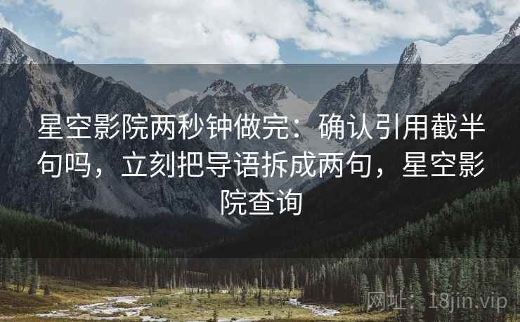 星空影院两秒钟做完：确认引用截半句吗，立刻把导语拆成两句，星空影院查询