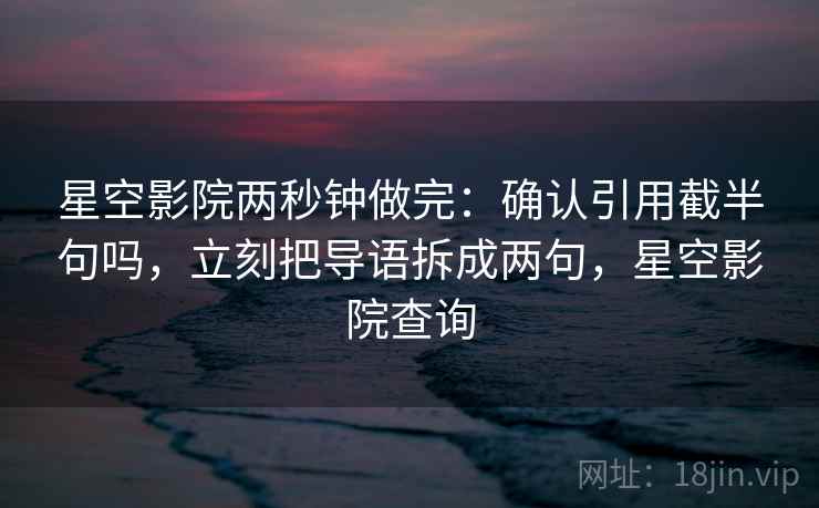 星空影院两秒钟做完:确认引用截半句吗,立刻把导语拆成两句,星空影院查询 星空影院两秒钟做完:确认引用截半句吗,立刻把导语拆成两句,星空影院查询