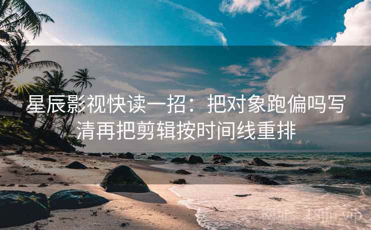星辰影视快读一招:把对象跑偏吗写清再把剪辑按时间线重排 星辰影视快读一招:把对象跑偏吗写清再把剪辑按时间线重排