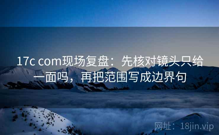17c com现场复盘:先核对镜头只给一面吗,再把范围写成边界句
