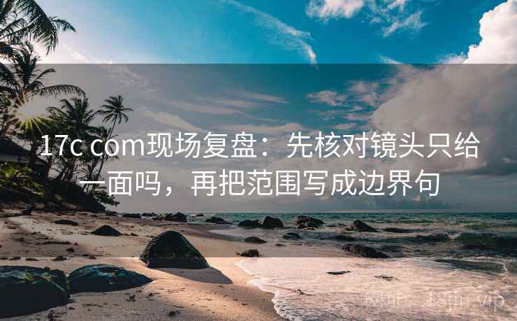 17c com现场复盘:先核对镜头只给一面吗,再把范围写成边界句 17c com现场复盘:先核对镜头只给一面吗,再把范围写成边界句