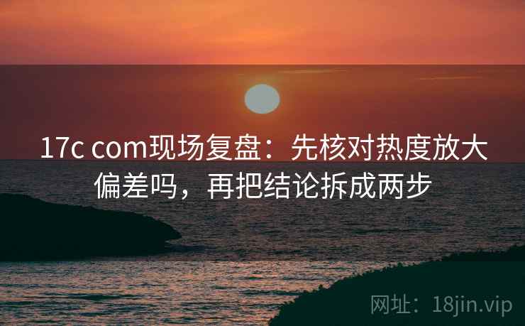 17c com现场复盘：先核对热度放大偏差吗，再把结论拆成两步