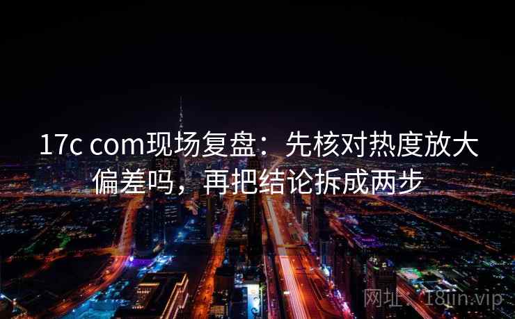 17c com现场复盘:先核对热度放大偏差吗,再把结论拆成两步 17c com现场复盘:先核对热度放大偏差吗,再把结论拆成两步
