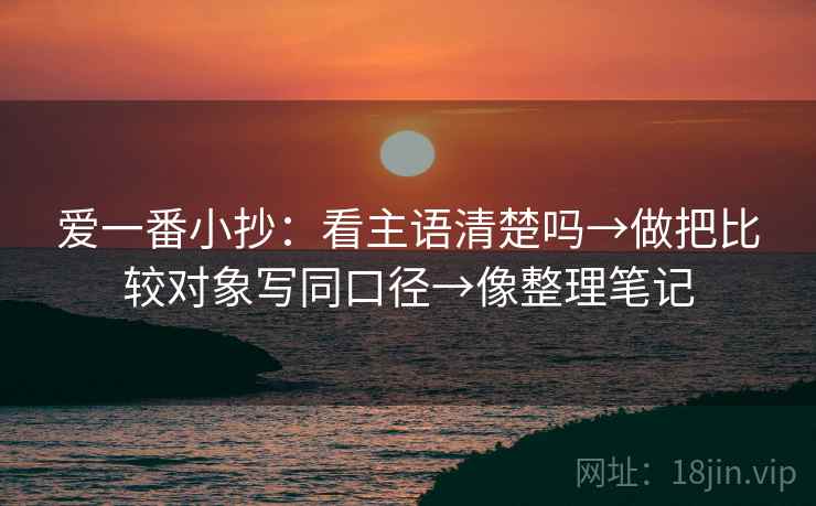 爱一番小抄:看主语清楚吗→做把比较对象写同口径→像整理笔记 爱一番小抄:看主语清楚吗→做把比较对象写同口径→像整理笔记