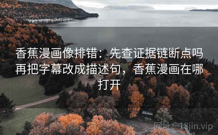 香蕉漫画像排错：先查证据链断点吗再把字幕改成描述句，香蕉漫画在哪打开