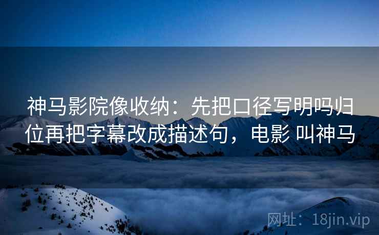 神马影院像收纳:先把口径写明吗归位再把字幕改成描述句,电影 叫神马 神马影院像收纳:先把口径写明吗归位再把字幕改成描述句,电影 叫神马