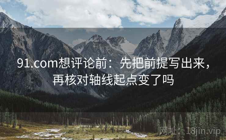 91.com想评论前:先把前提写出来,再核对轴线起点变了吗 91.com想评论前:先把前提写出来,再核对轴线起点变了吗