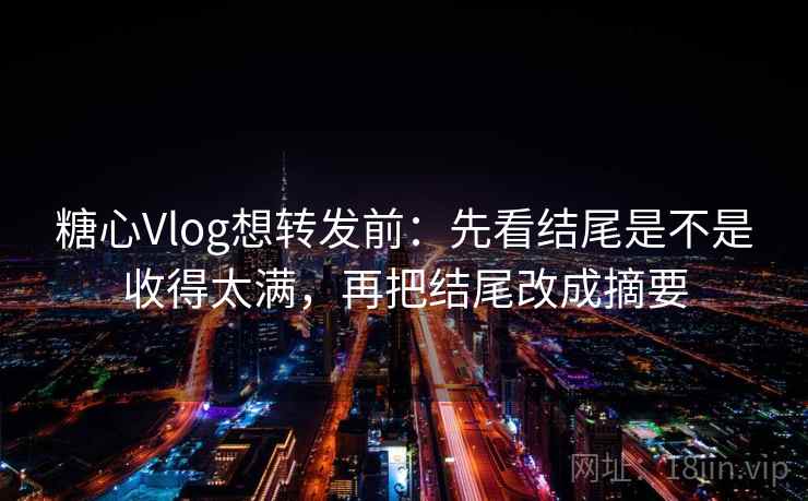 糖心Vlog想转发前:先看结尾是不是收得太满,再把结尾改成摘要 糖心Vlog想转发前:先看结尾是不是收得太满,再把结尾改成摘要
