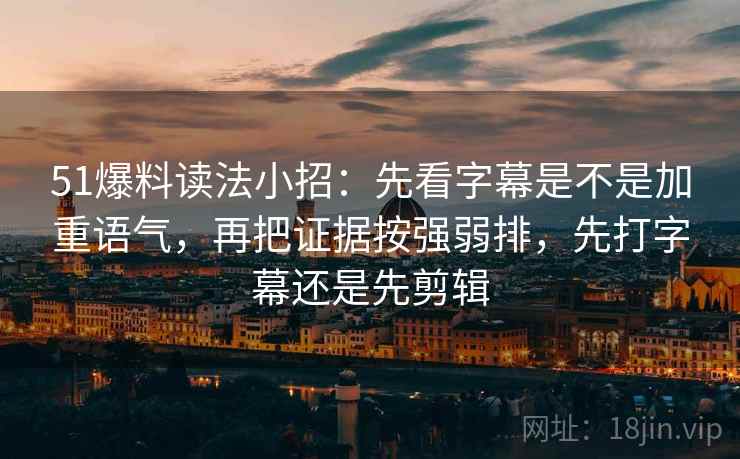 51爆料读法小招:先看字幕是不是加重语气,再把证据按强弱排,先打字幕还是先剪辑 51爆料读法小招:先看字幕是不是加重语气,再把证据按强弱排,先打字幕还是先剪辑