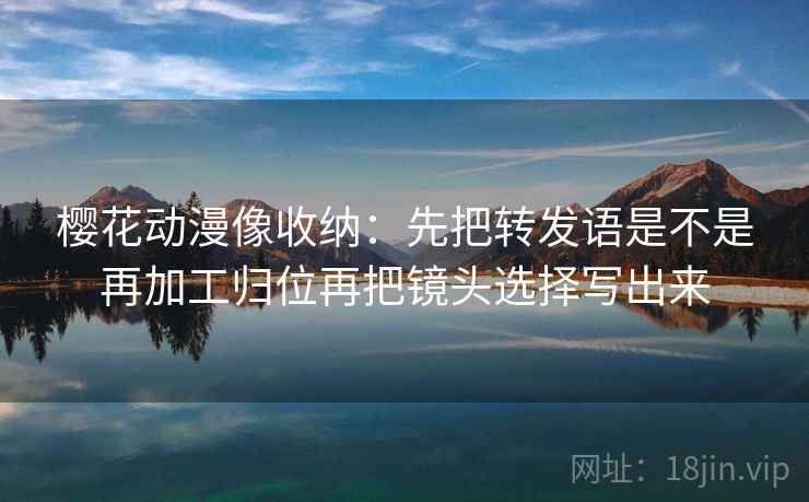 樱花动漫像收纳：先把转发语是不是再加工归位再把镜头选择写出来