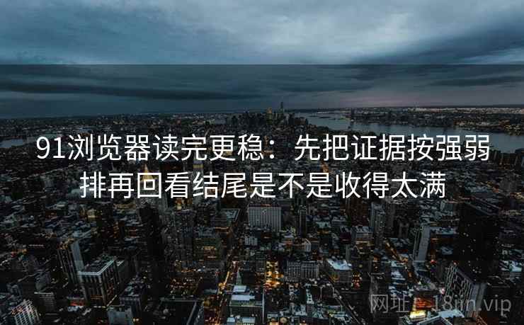 91浏览器读完更稳:先把证据按强弱排再回看结尾是不是收得太满 91浏览器读完更稳:先把证据按强弱排再回看结尾是不是收得太满
