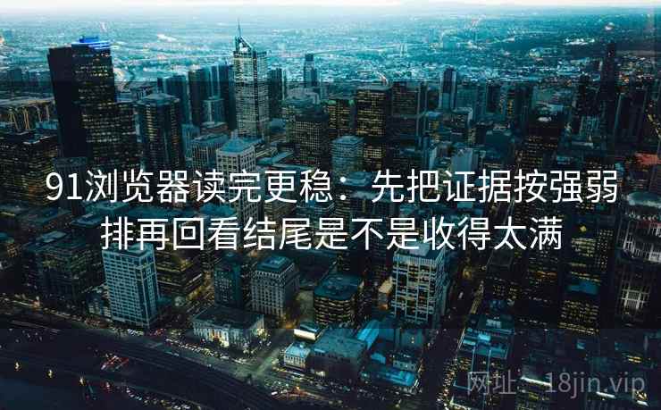 91浏览器读完更稳：先把证据按强弱排再回看结尾是不是收得太满