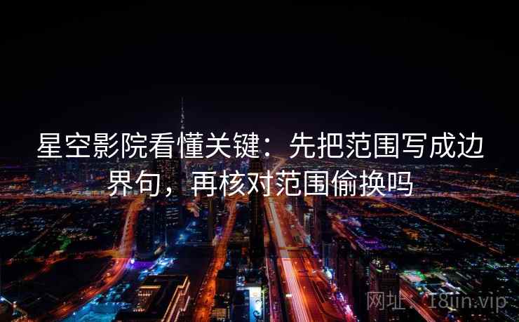 星空影院看懂关键:先把范围写成边界句,再核对范围偷换吗 星空影院看懂关键:先把范围写成边界句,再核对范围偷换吗