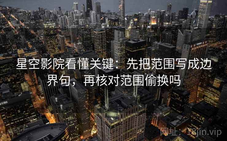 星空影院看懂关键：先把范围写成边界句，再核对范围偷换吗