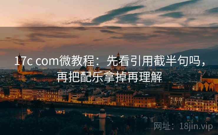 17c com微教程：先看引用截半句吗，再把配乐拿掉再理解