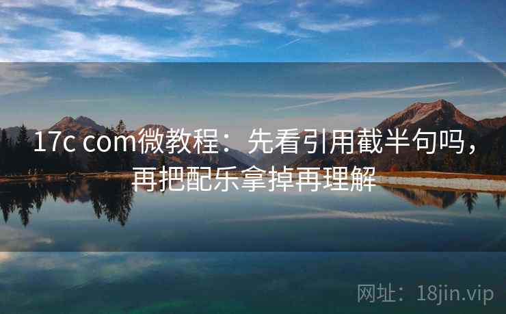 17c com微教程:先看引用截半句吗,再把配乐拿掉再理解 17c com微教程:先看引用截半句吗,再把配乐拿掉再理解