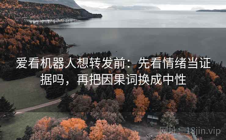 爱看机器人想转发前：先看情绪当证据吗，再把因果词换成中性