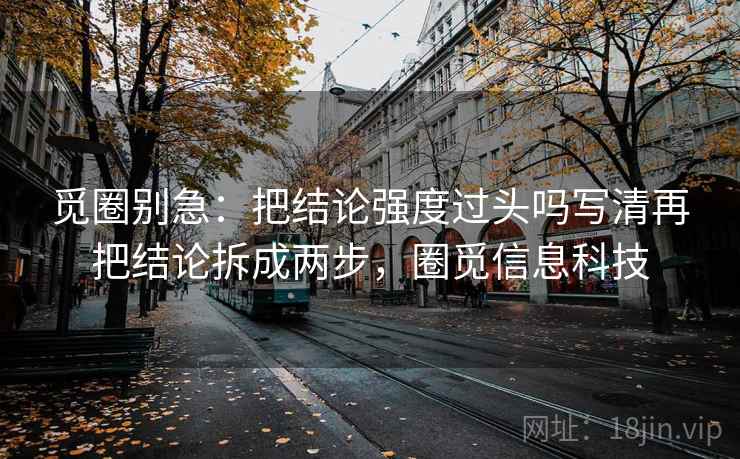 觅圈别急：把结论强度过头吗写清再把结论拆成两步，圈觅信息科技
