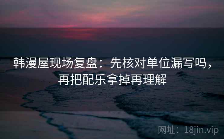 韩漫屋现场复盘:先核对单位漏写吗,再把配乐拿掉再理解 韩漫屋现场复盘:先核对单位漏写吗,再把配乐拿掉再理解