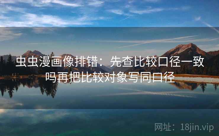 虫虫漫画像排错:先查比较口径一致吗再把比较对象写同口径 虫虫漫画像排错:先查比较口径一致吗再把比较对象写同口径