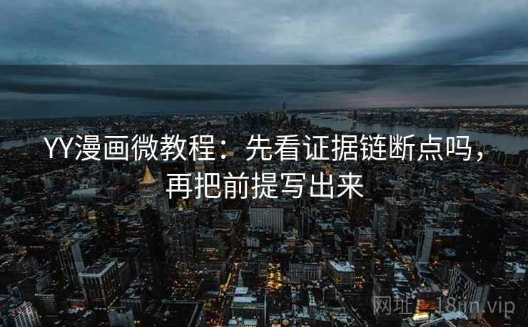 YY漫画微教程：先看证据链断点吗，再把前提写出来