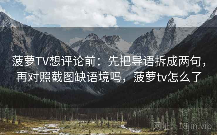 菠萝TV想评论前:先把导语拆成两句,再对照截图缺语境吗,菠萝tv怎么了 菠萝TV想评论前:先把导语拆成两句,再对照截图缺语境吗,菠萝tv怎么了