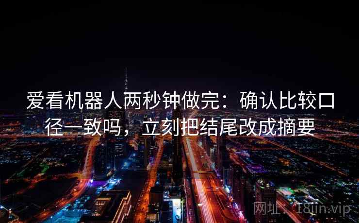 爱看机器人两秒钟做完：确认比较口径一致吗，立刻把结尾改成摘要