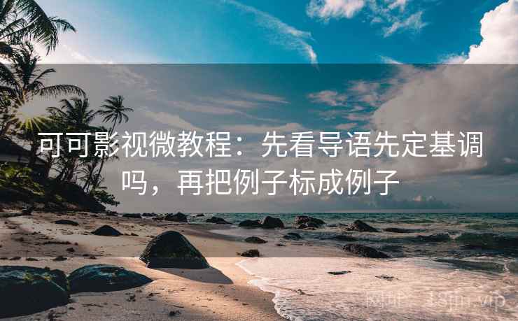 可可影视微教程:先看导语先定基调吗,再把例子标成例子 可可影视微教程:先看导语先定基调吗,再把例子标成例子