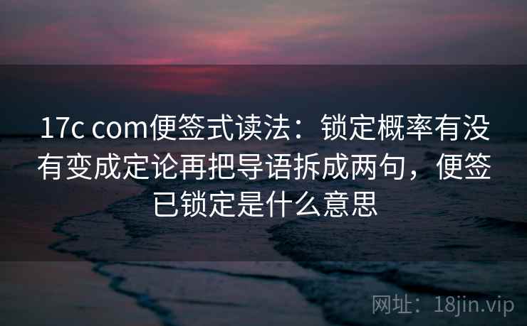 17c com便签式读法:锁定概率有没有变成定论再把导语拆成两句,便签已锁定是什么意思 17c com便签式读法:锁定概率有没有变成定论再把导语拆成两句,便签已锁定是什么意思