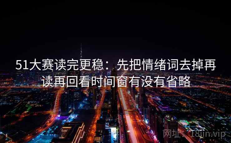 51大赛读完更稳：先把情绪词去掉再读再回看时间窗有没有省略