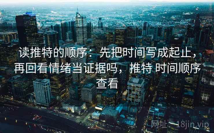 读推特的顺序:先把时间写成起止,再回看情绪当证据吗,推特 时间顺序查看 读推特的顺序:先把时间写成起止,再回看情绪当证据吗,推特 时间顺序查看