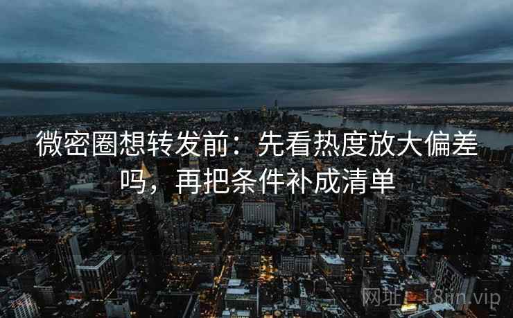 微密圈想转发前:先看热度放大偏差吗,再把条件补成清单 微密圈想转发前:先看热度放大偏差吗,再把条件补成清单