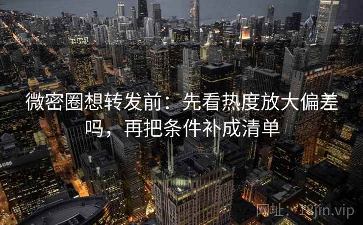 微密圈想转发前：先看热度放大偏差吗，再把条件补成清单