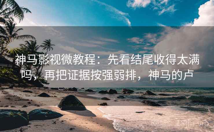 神马影视微教程:先看结尾收得太满吗,再把证据按强弱排,神马的卢 神马影视微教程:先看结尾收得太满吗,再把证据按强弱排,神马的卢